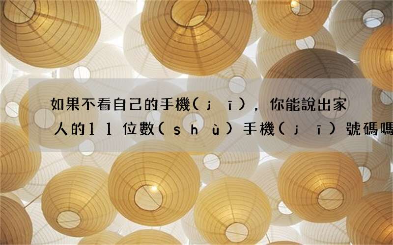 如果不看自己的手機(jī)，你能說出家人的11位數(shù)手機(jī)號碼嗎？